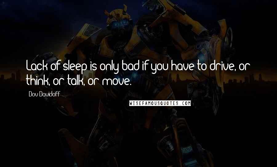 Dov Davidoff Quotes: Lack of sleep is only bad if you have to drive, or think, or talk, or move.