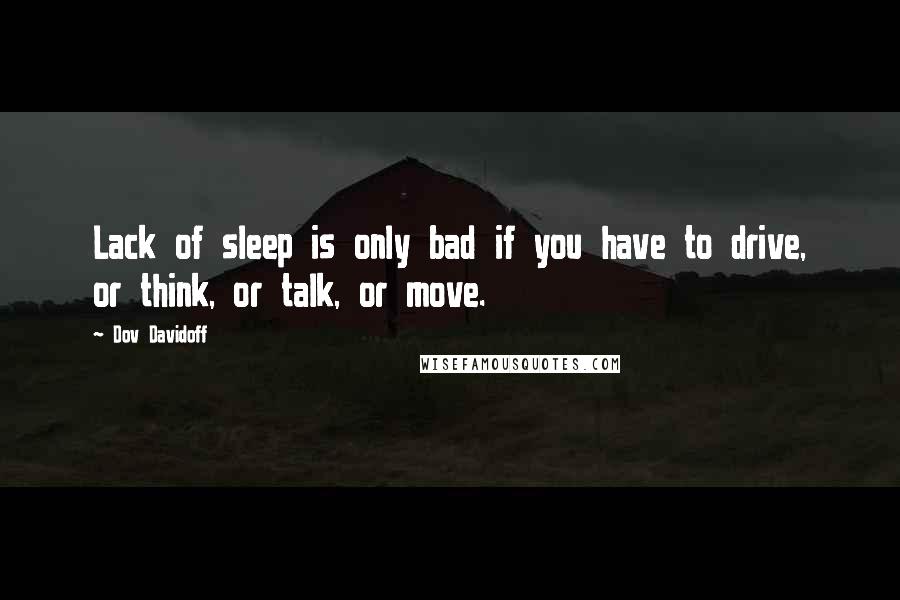 Dov Davidoff Quotes: Lack of sleep is only bad if you have to drive, or think, or talk, or move.