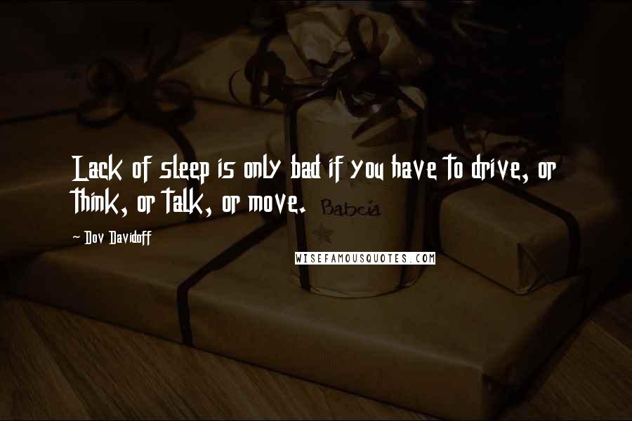 Dov Davidoff Quotes: Lack of sleep is only bad if you have to drive, or think, or talk, or move.