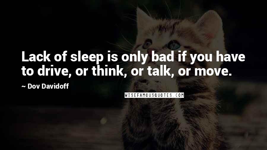 Dov Davidoff Quotes: Lack of sleep is only bad if you have to drive, or think, or talk, or move.