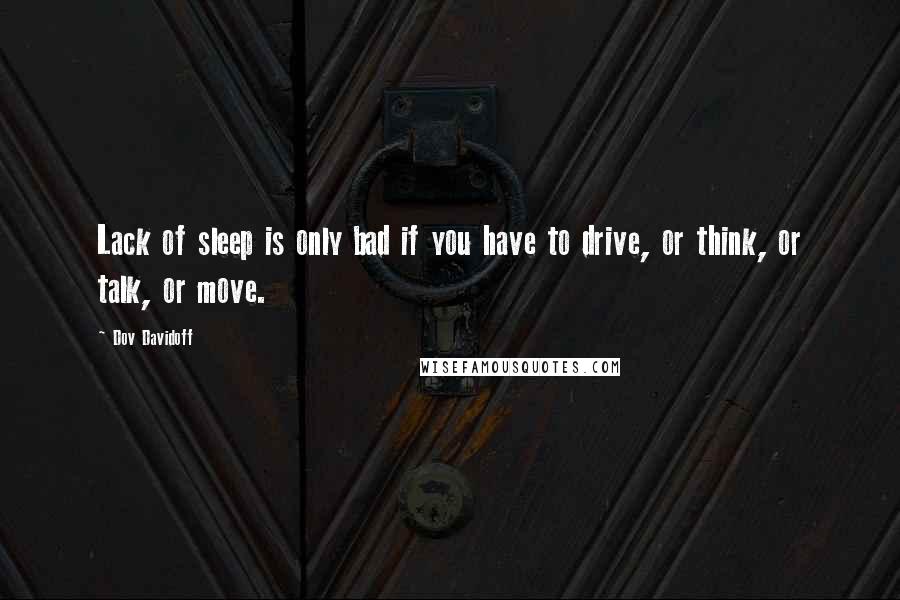 Dov Davidoff Quotes: Lack of sleep is only bad if you have to drive, or think, or talk, or move.