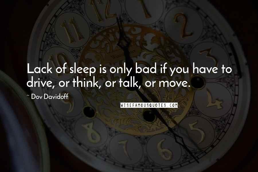 Dov Davidoff Quotes: Lack of sleep is only bad if you have to drive, or think, or talk, or move.