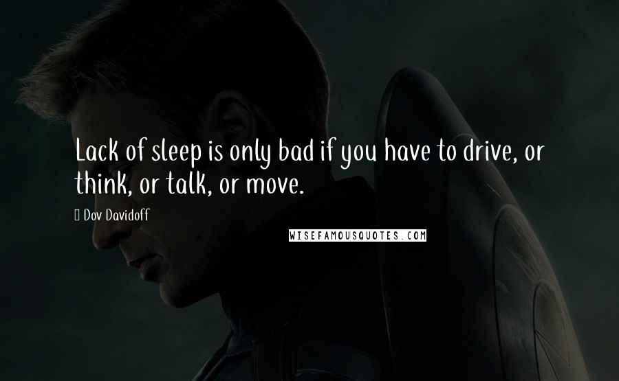 Dov Davidoff Quotes: Lack of sleep is only bad if you have to drive, or think, or talk, or move.