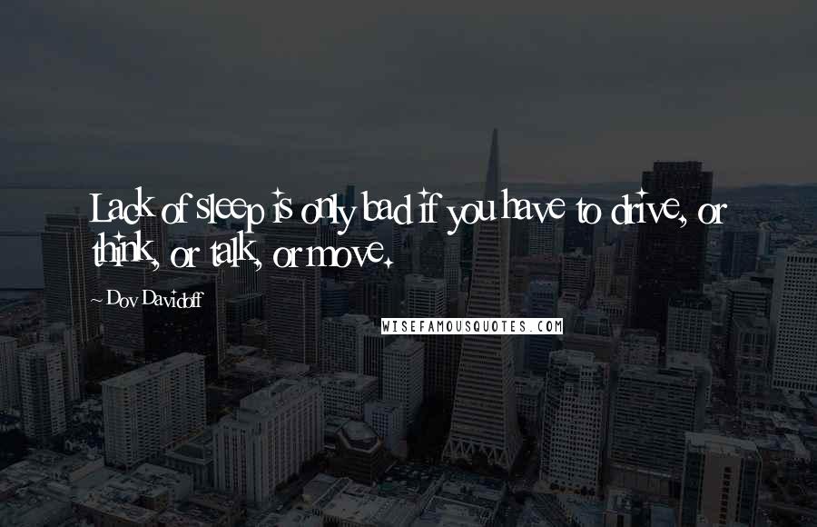 Dov Davidoff Quotes: Lack of sleep is only bad if you have to drive, or think, or talk, or move.