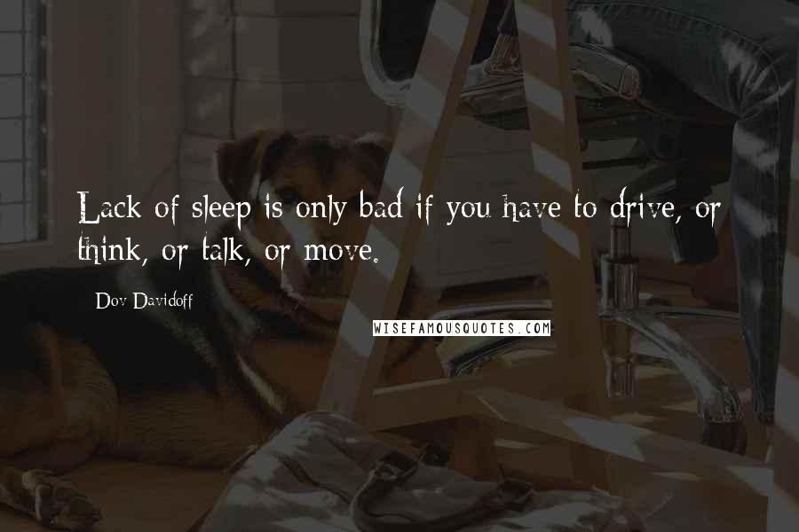 Dov Davidoff Quotes: Lack of sleep is only bad if you have to drive, or think, or talk, or move.