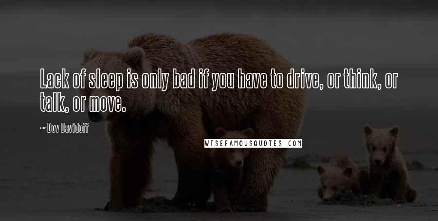 Dov Davidoff Quotes: Lack of sleep is only bad if you have to drive, or think, or talk, or move.