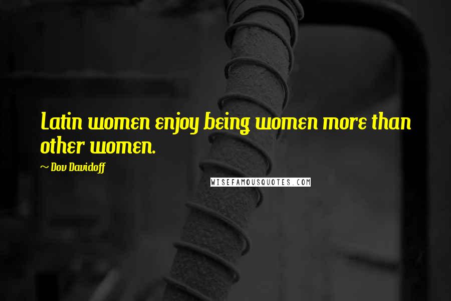 Dov Davidoff Quotes: Latin women enjoy being women more than other women.