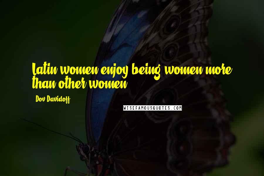 Dov Davidoff Quotes: Latin women enjoy being women more than other women.