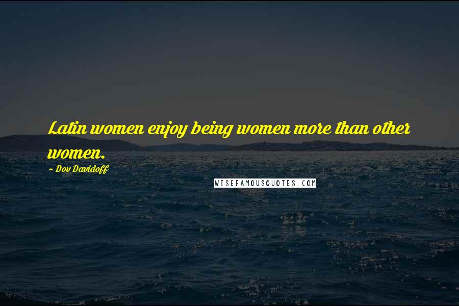 Dov Davidoff Quotes: Latin women enjoy being women more than other women.