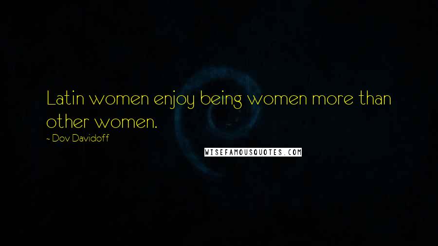 Dov Davidoff Quotes: Latin women enjoy being women more than other women.