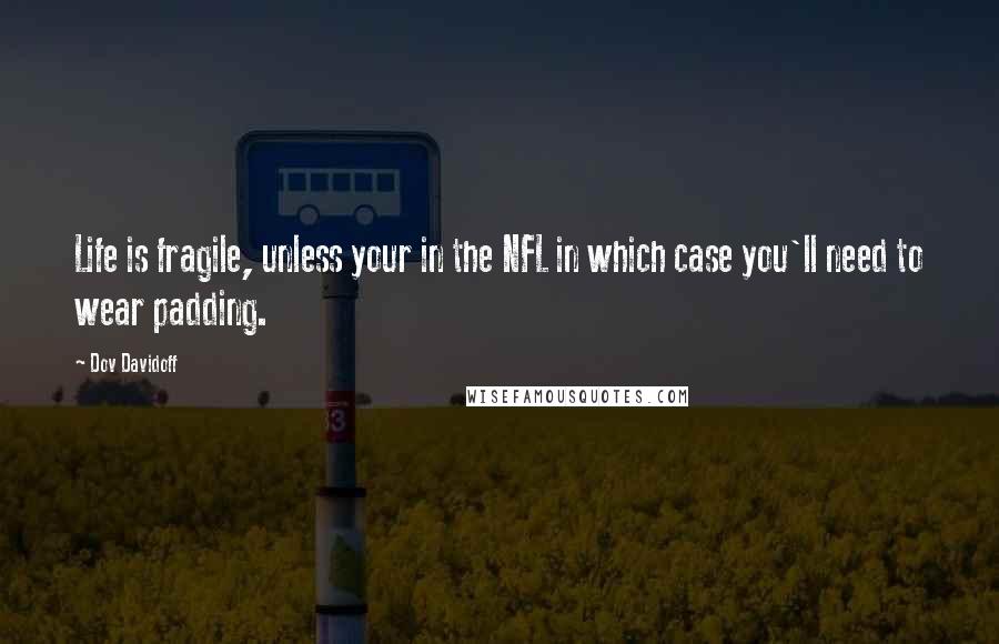 Dov Davidoff Quotes: Life is fragile, unless your in the NFL in which case you'll need to wear padding.