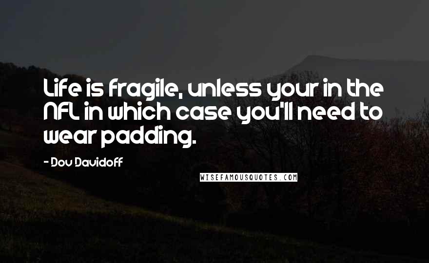 Dov Davidoff Quotes: Life is fragile, unless your in the NFL in which case you'll need to wear padding.