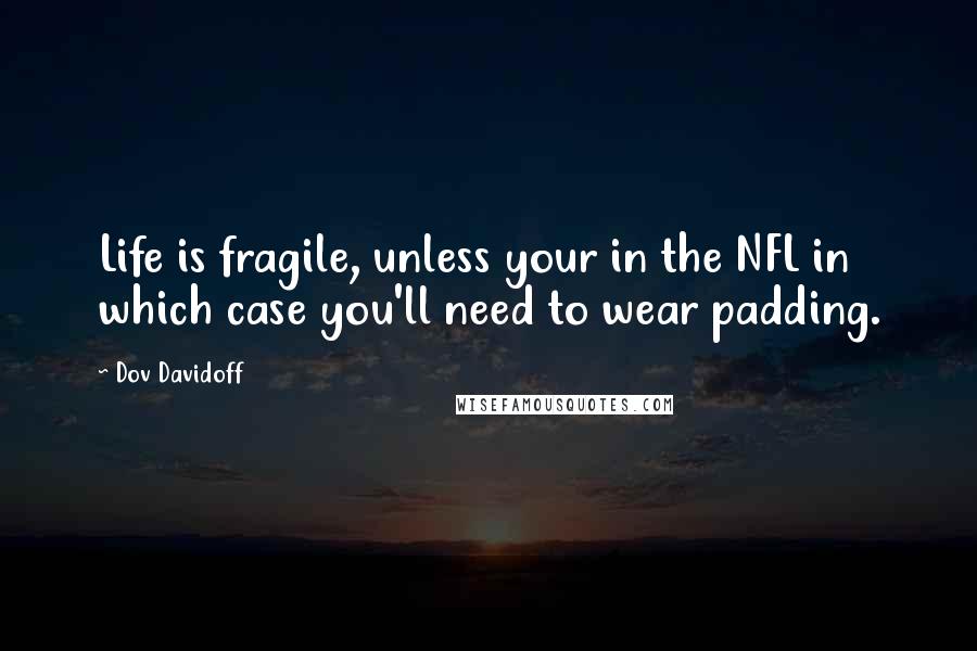 Dov Davidoff Quotes: Life is fragile, unless your in the NFL in which case you'll need to wear padding.