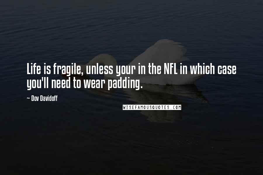 Dov Davidoff Quotes: Life is fragile, unless your in the NFL in which case you'll need to wear padding.