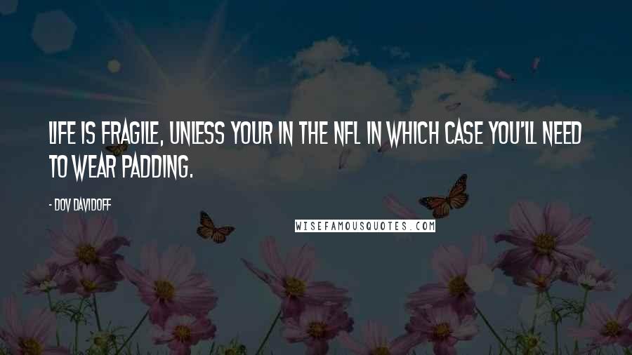 Dov Davidoff Quotes: Life is fragile, unless your in the NFL in which case you'll need to wear padding.