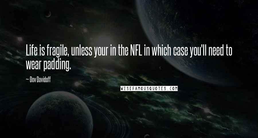 Dov Davidoff Quotes: Life is fragile, unless your in the NFL in which case you'll need to wear padding.