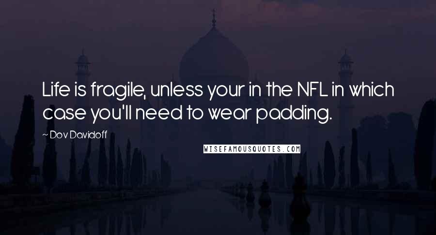 Dov Davidoff Quotes: Life is fragile, unless your in the NFL in which case you'll need to wear padding.
