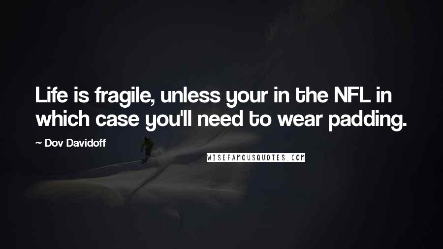 Dov Davidoff Quotes: Life is fragile, unless your in the NFL in which case you'll need to wear padding.