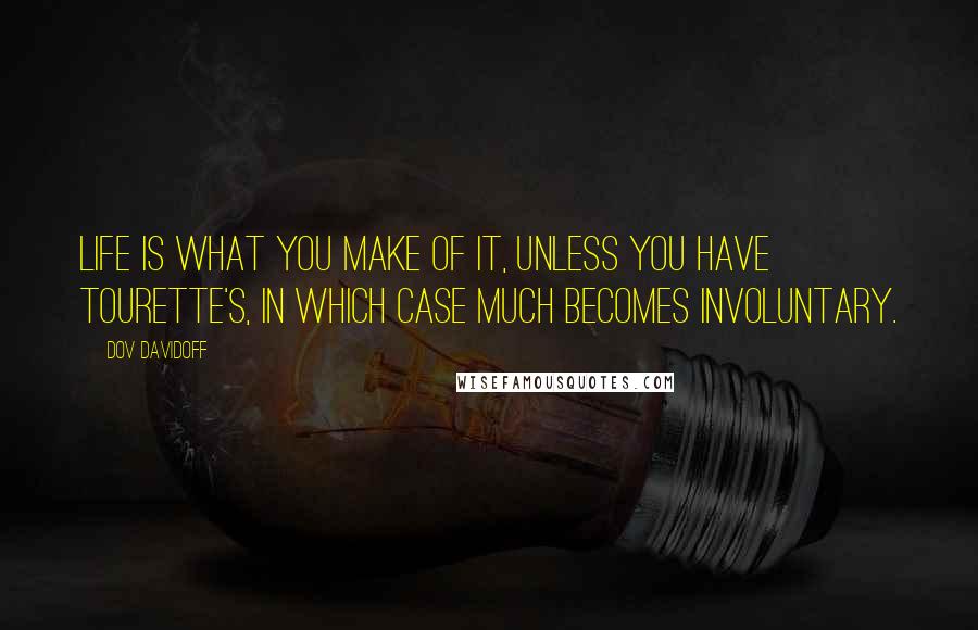 Dov Davidoff Quotes: Life is what you make of it, unless you have tourette's, in which case much becomes involuntary.