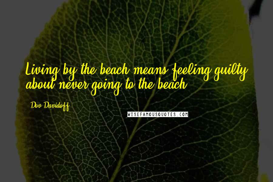 Dov Davidoff Quotes: Living by the beach means feeling guilty about never going to the beach.