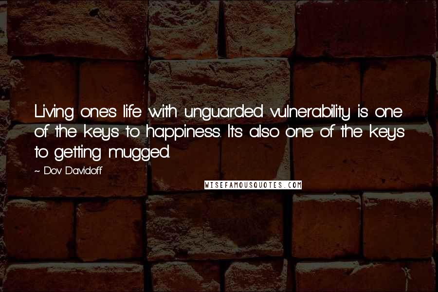 Dov Davidoff Quotes: Living one's life with unguarded vulnerability is one of the keys to happiness. It's also one of the keys to getting mugged.