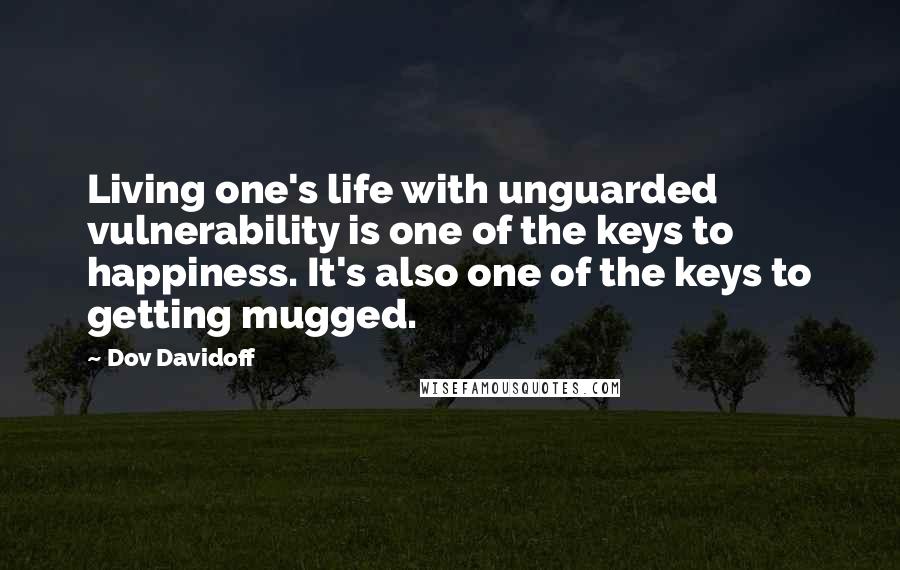 Dov Davidoff Quotes: Living one's life with unguarded vulnerability is one of the keys to happiness. It's also one of the keys to getting mugged.