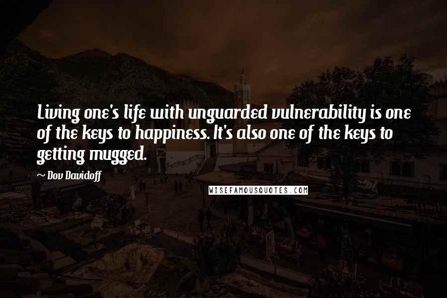 Dov Davidoff Quotes: Living one's life with unguarded vulnerability is one of the keys to happiness. It's also one of the keys to getting mugged.