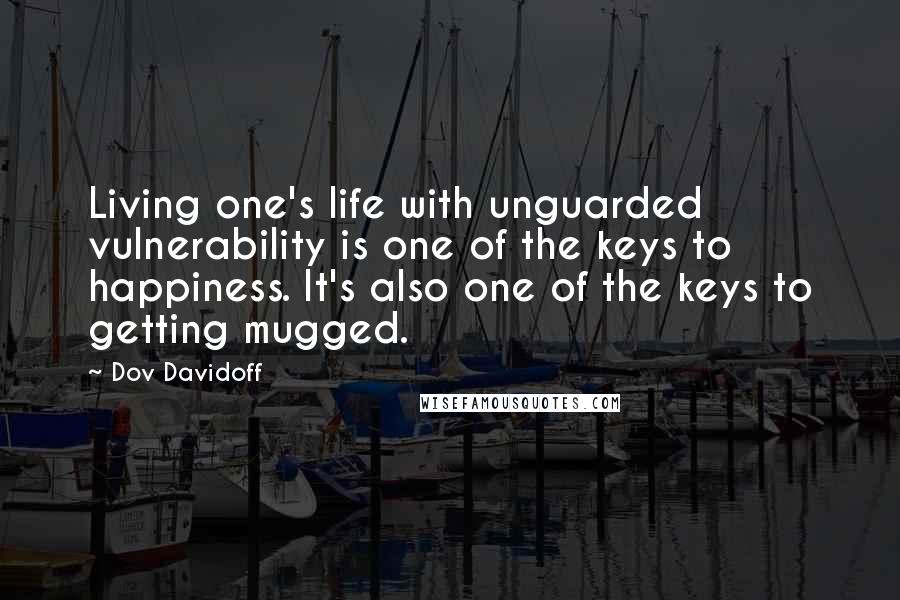 Dov Davidoff Quotes: Living one's life with unguarded vulnerability is one of the keys to happiness. It's also one of the keys to getting mugged.