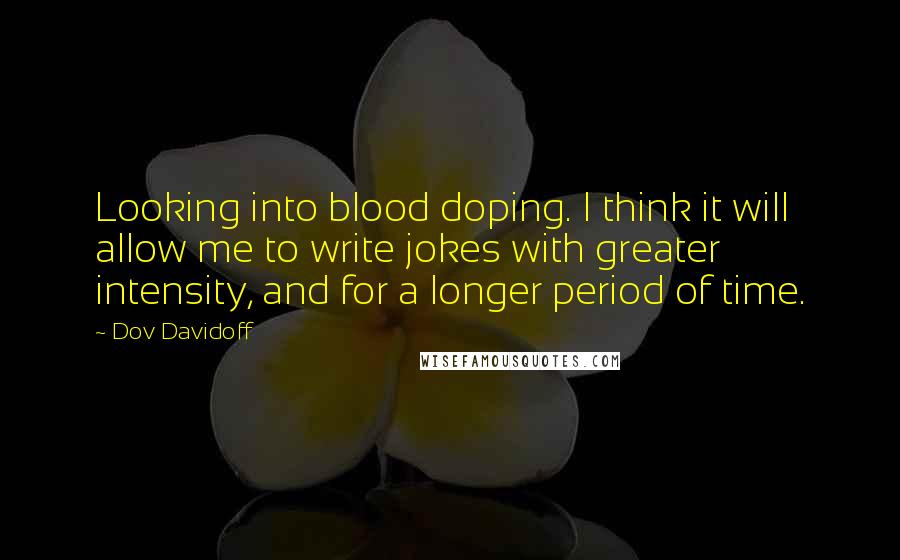 Dov Davidoff Quotes: Looking into blood doping. I think it will allow me to write jokes with greater intensity, and for a longer period of time.