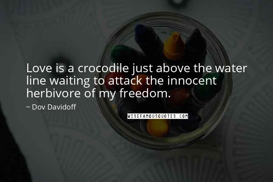 Dov Davidoff Quotes: Love is a crocodile just above the water line waiting to attack the innocent herbivore of my freedom.