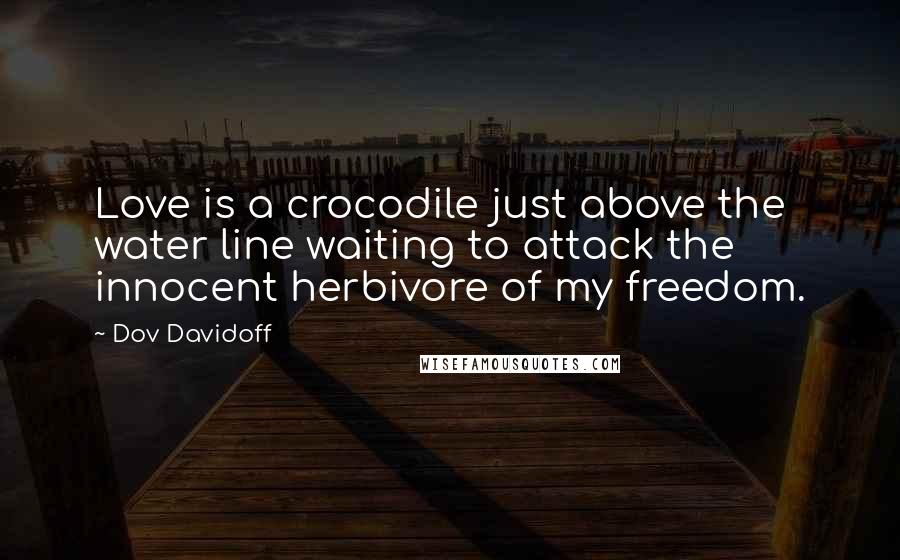 Dov Davidoff Quotes: Love is a crocodile just above the water line waiting to attack the innocent herbivore of my freedom.