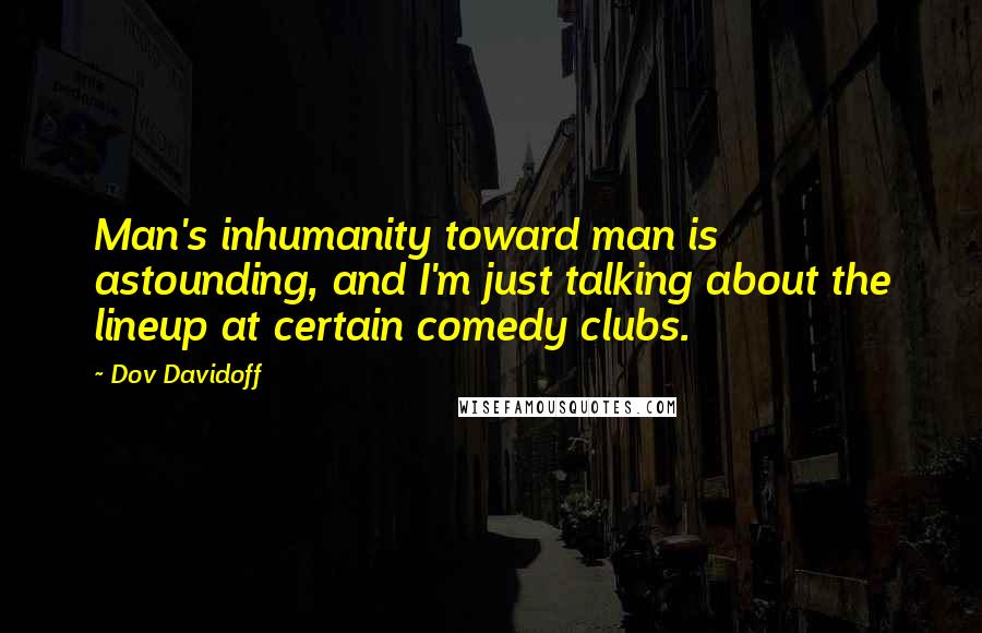 Dov Davidoff Quotes: Man's inhumanity toward man is astounding, and I'm just talking about the lineup at certain comedy clubs.