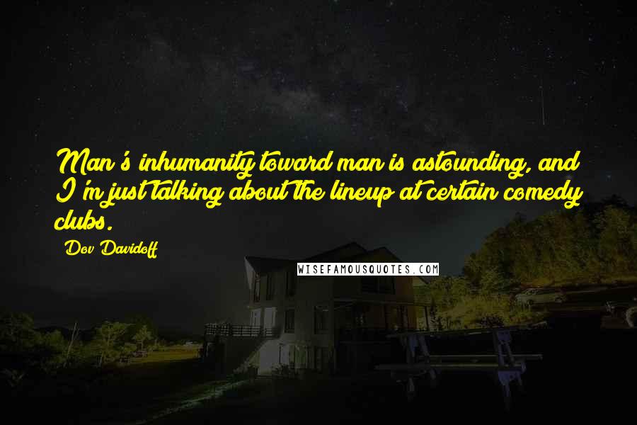 Dov Davidoff Quotes: Man's inhumanity toward man is astounding, and I'm just talking about the lineup at certain comedy clubs.