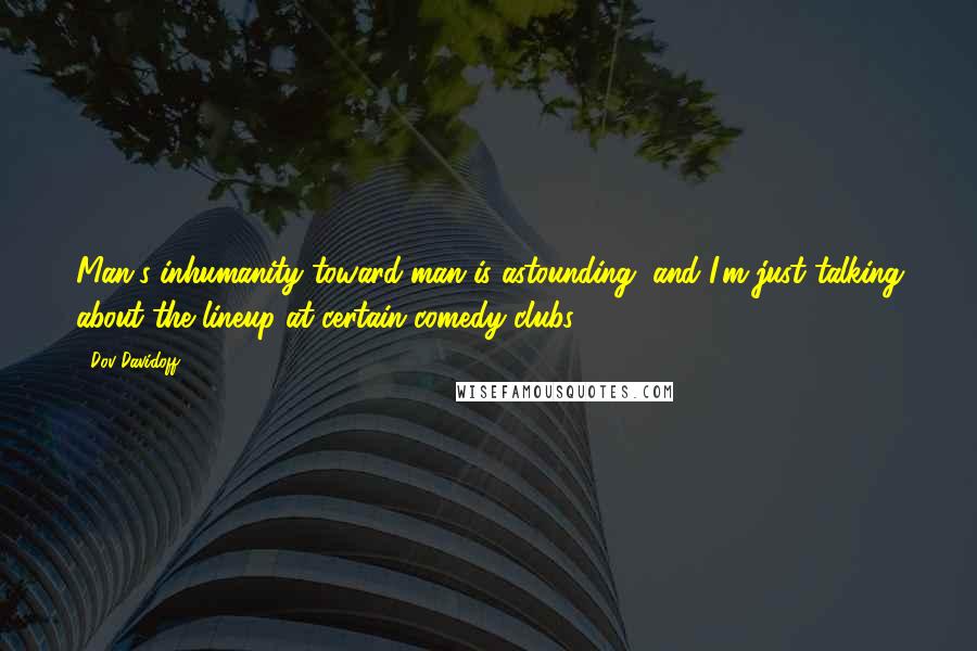 Dov Davidoff Quotes: Man's inhumanity toward man is astounding, and I'm just talking about the lineup at certain comedy clubs.
