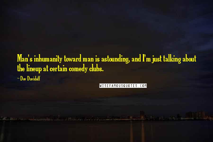 Dov Davidoff Quotes: Man's inhumanity toward man is astounding, and I'm just talking about the lineup at certain comedy clubs.