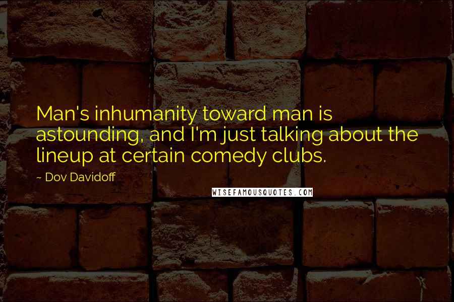 Dov Davidoff Quotes: Man's inhumanity toward man is astounding, and I'm just talking about the lineup at certain comedy clubs.