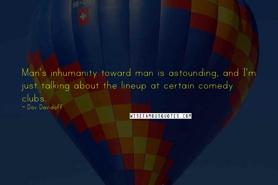 Dov Davidoff Quotes: Man's inhumanity toward man is astounding, and I'm just talking about the lineup at certain comedy clubs.