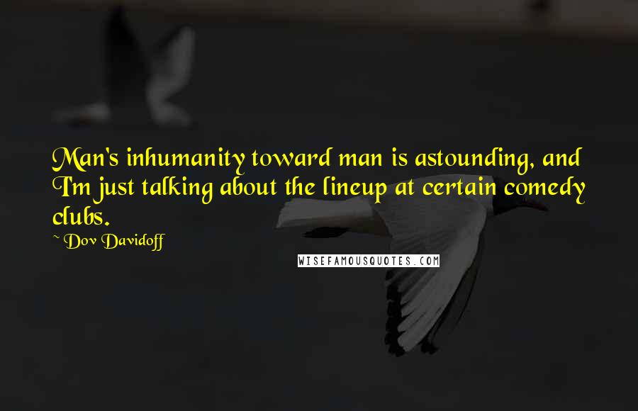 Dov Davidoff Quotes: Man's inhumanity toward man is astounding, and I'm just talking about the lineup at certain comedy clubs.