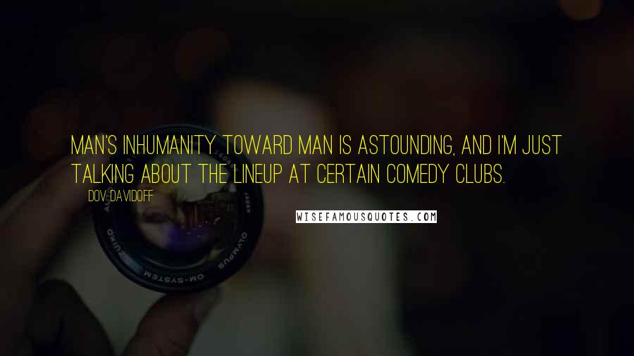 Dov Davidoff Quotes: Man's inhumanity toward man is astounding, and I'm just talking about the lineup at certain comedy clubs.