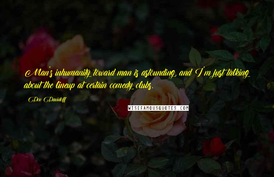 Dov Davidoff Quotes: Man's inhumanity toward man is astounding, and I'm just talking about the lineup at certain comedy clubs.