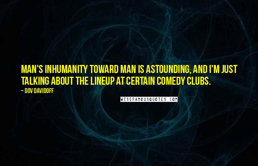 Dov Davidoff Quotes: Man's inhumanity toward man is astounding, and I'm just talking about the lineup at certain comedy clubs.