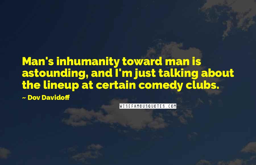 Dov Davidoff Quotes: Man's inhumanity toward man is astounding, and I'm just talking about the lineup at certain comedy clubs.