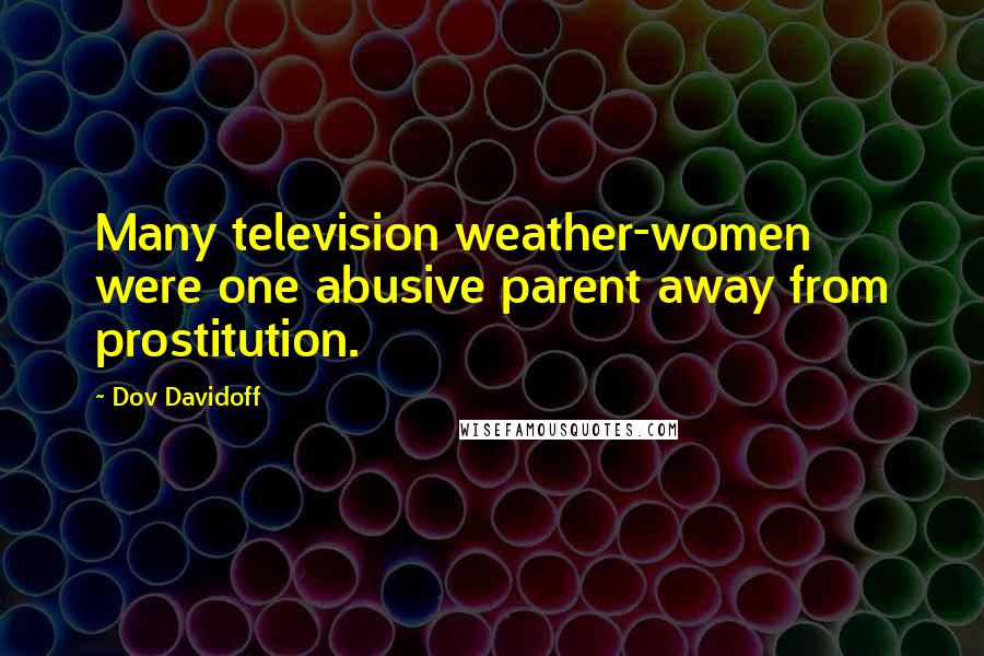 Dov Davidoff Quotes: Many television weather-women were one abusive parent away from prostitution.