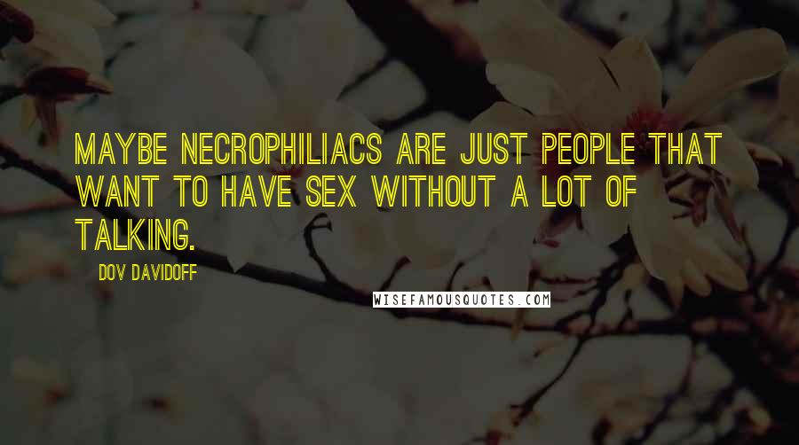Dov Davidoff Quotes: Maybe necrophiliacs are just people that want to have sex without a lot of talking.
