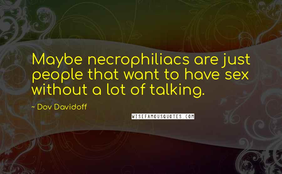 Dov Davidoff Quotes: Maybe necrophiliacs are just people that want to have sex without a lot of talking.