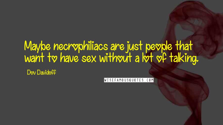 Dov Davidoff Quotes: Maybe necrophiliacs are just people that want to have sex without a lot of talking.