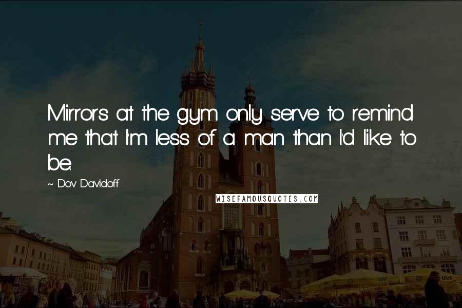 Dov Davidoff Quotes: Mirrors at the gym only serve to remind me that I'm less of a man than I'd like to be.