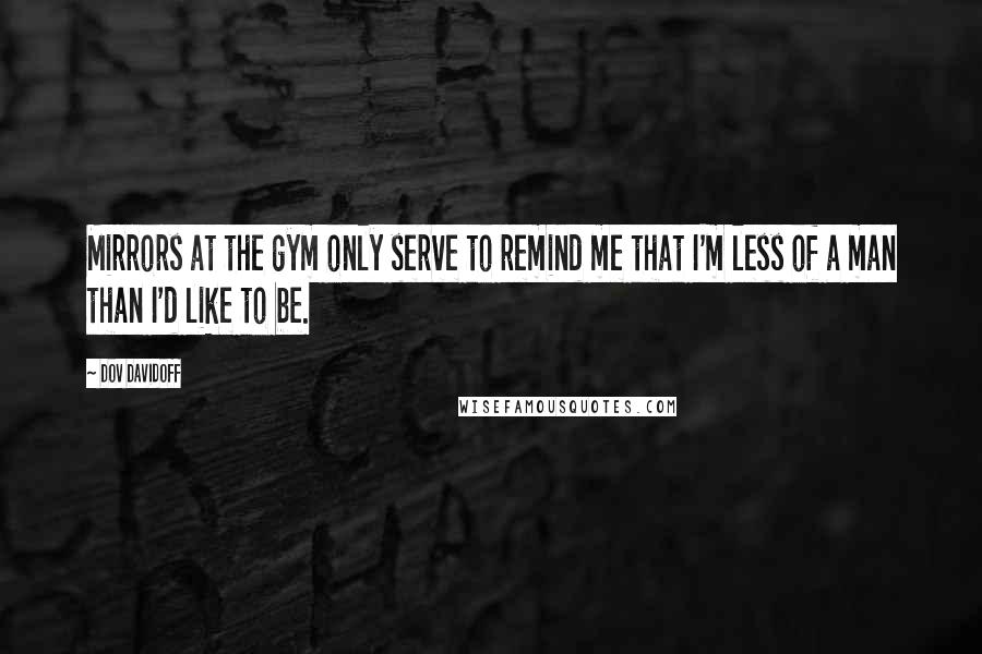 Dov Davidoff Quotes: Mirrors at the gym only serve to remind me that I'm less of a man than I'd like to be.