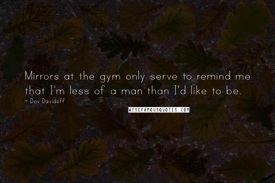 Dov Davidoff Quotes: Mirrors at the gym only serve to remind me that I'm less of a man than I'd like to be.