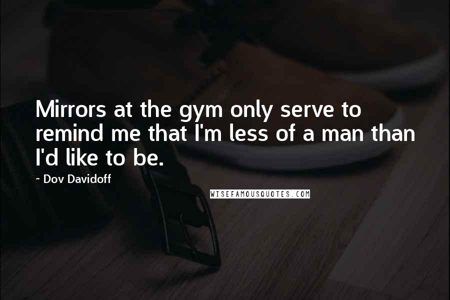 Dov Davidoff Quotes: Mirrors at the gym only serve to remind me that I'm less of a man than I'd like to be.